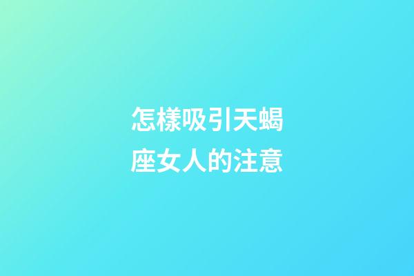 怎樣吸引天蝎座女人的注意-第1張-星座運勢-玄機派