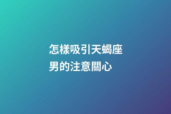 怎樣吸引天蝎座男的注意關心-第1張-星座運勢-玄機派