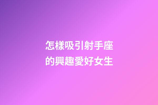 怎樣吸引射手座的興趣愛好女生-第1張-星座運勢-玄機派