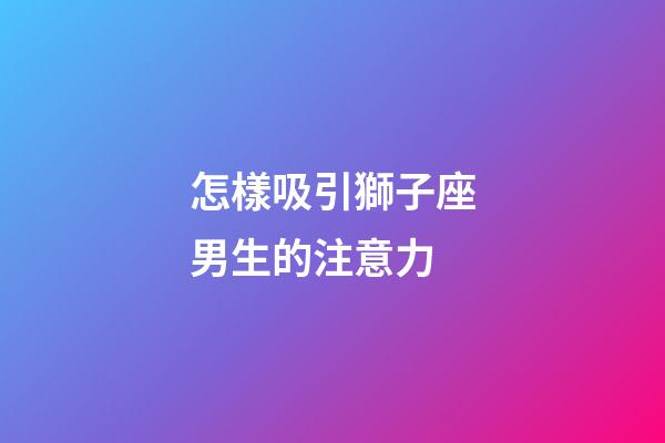 怎樣吸引獅子座男生的注意力