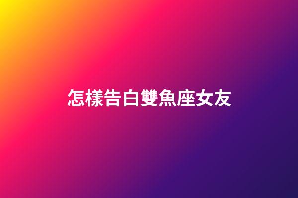怎樣告白雙魚座女友-第1張-星座運勢-玄機派