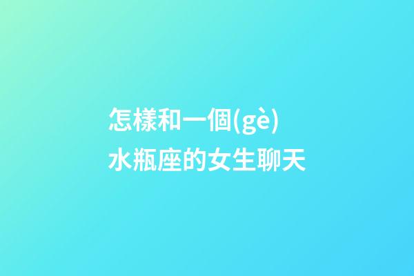怎樣和一個(gè)水瓶座的女生聊天