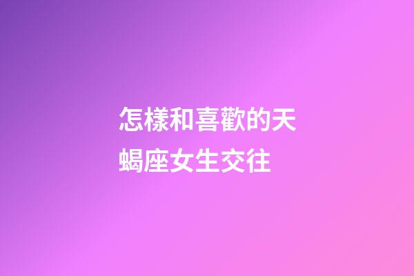 怎樣和喜歡的天蝎座女生交往