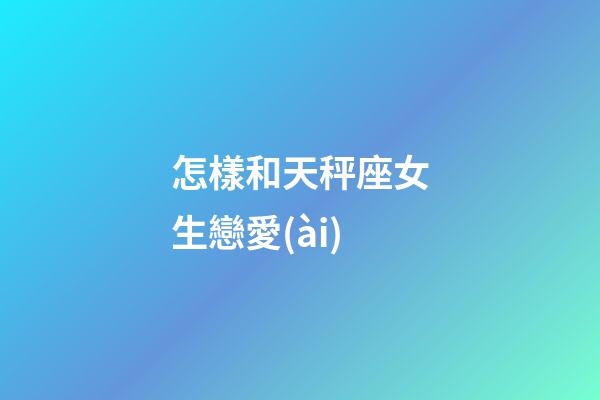 怎樣和天秤座女生戀愛(ài)