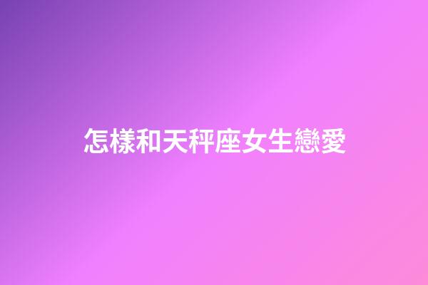 怎樣和天秤座女生戀愛