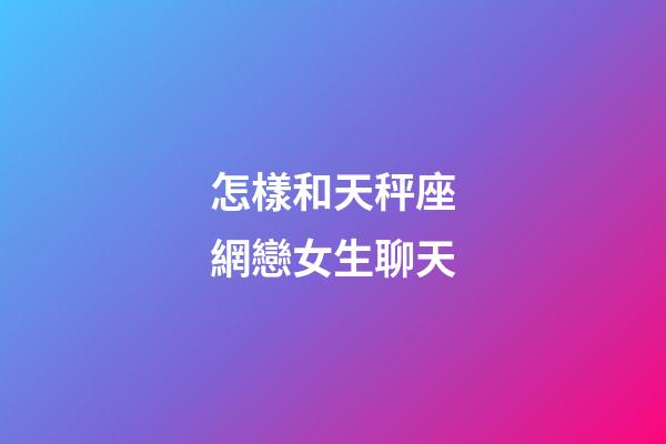 怎樣和天秤座網戀女生聊天-第1張-星座運勢-玄機派