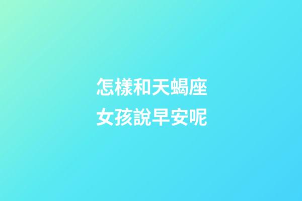 怎樣和天蝎座女孩說早安呢-第1張-星座運勢-玄機派