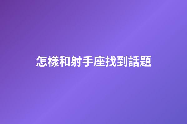 怎樣和射手座找到話題-第1張-星座運(yùn)勢-玄機(jī)派