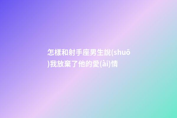 怎樣和射手座男生說(shuō)我放棄了他的愛(ài)情