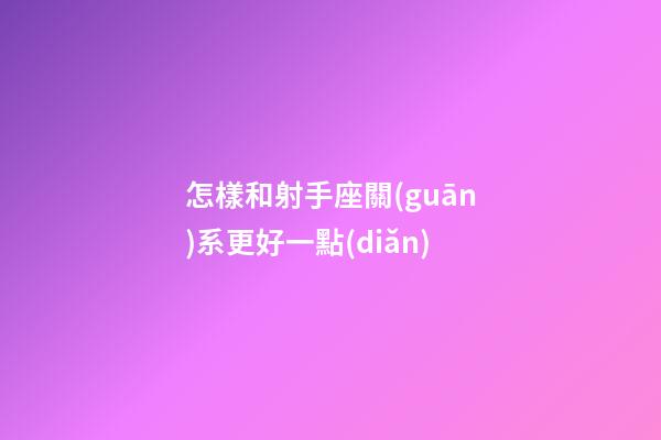 怎樣和射手座關(guān)系更好一點(diǎn)-第1張-星座運(yùn)勢(shì)-玄機(jī)派