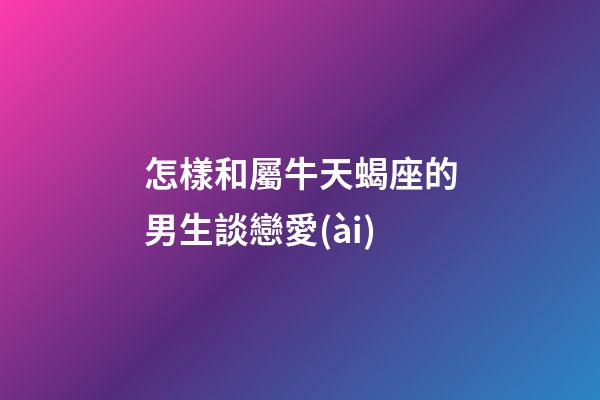 要和屬牛天蝎座的男生談戀愛(ài)，首先需要了解他們的個(gè)性特點(diǎn)和喜好，以及如何與他們相處。屬牛天蝎座的男生通常具有實(shí)際、勤勞和忠誠(chéng)的特點(diǎn)，同時(shí)也非常獨(dú)立和有決策能力。與他們相處時(shí)，需要對(duì)他們充滿信任和尊重，同時(shí)給予他們足夠的空間和自由。要與屬牛天蝎