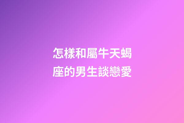 怎樣和屬牛天蝎座的男生談戀愛