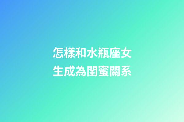 怎樣和水瓶座女生成為閨蜜關系-第1張-星座運勢-玄機派