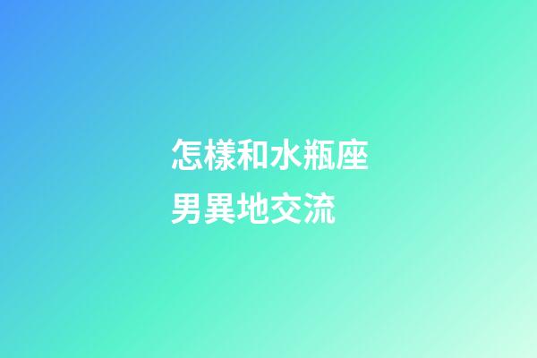怎樣和水瓶座男異地交流-第1張-星座運勢-玄機派