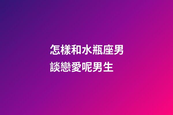 怎樣和水瓶座男談戀愛呢男生-第1張-星座運勢-玄機派