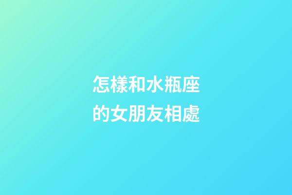 怎樣和水瓶座的女朋友相處-第1張-星座運(yùn)勢-玄機(jī)派