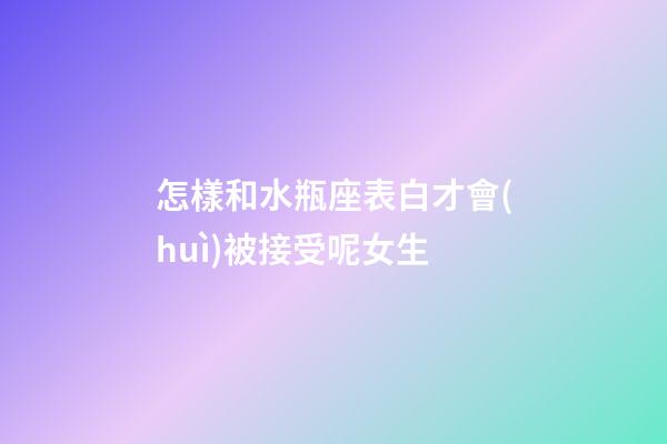 怎樣和水瓶座表白才會(huì)被接受呢女生