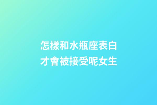 怎樣和水瓶座表白才會被接受呢女生-第1張-星座運勢-玄機派