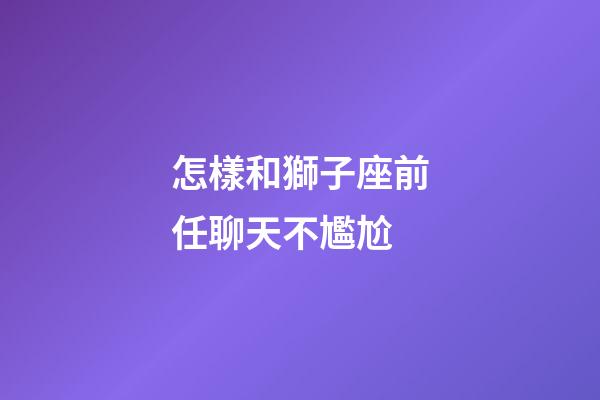 怎樣和獅子座前任聊天不尷尬