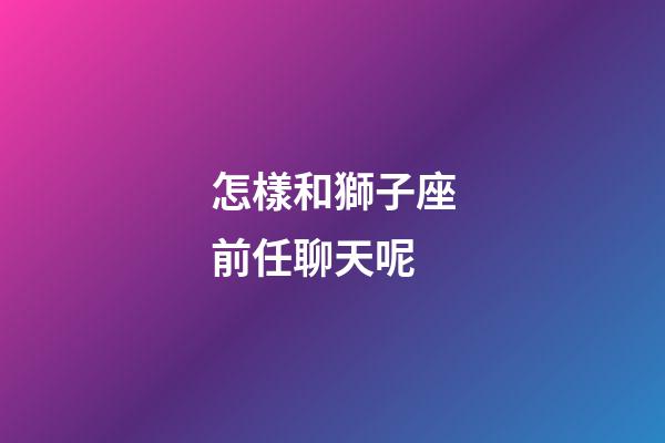 怎樣和獅子座前任聊天呢-第1張-星座運(yùn)勢-玄機(jī)派