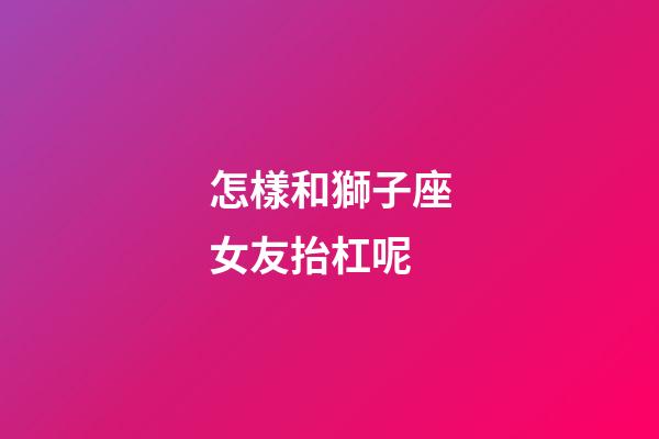 怎樣和獅子座女友抬杠呢