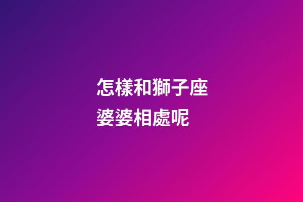 怎樣和獅子座婆婆相處呢