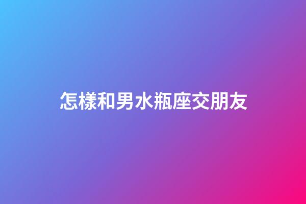 怎樣和男水瓶座交朋友
