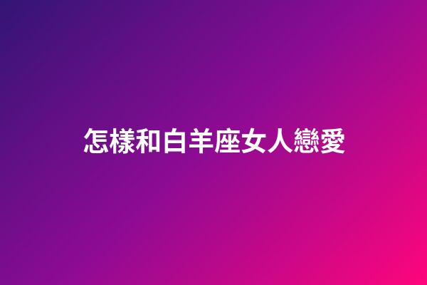 怎樣和白羊座女人戀愛-第1張-星座運勢-玄機派
