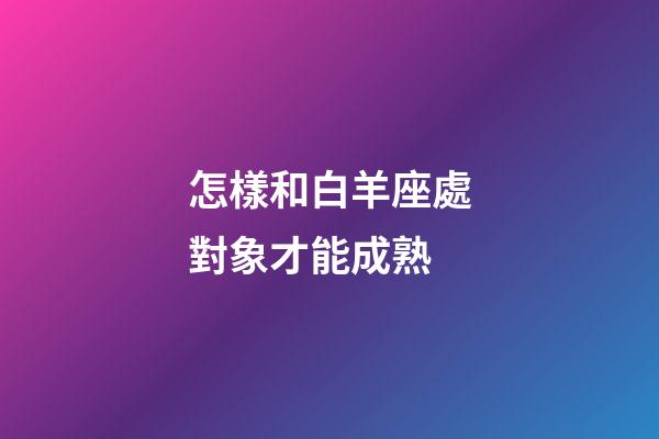 怎樣和白羊座處對象才能成熟
