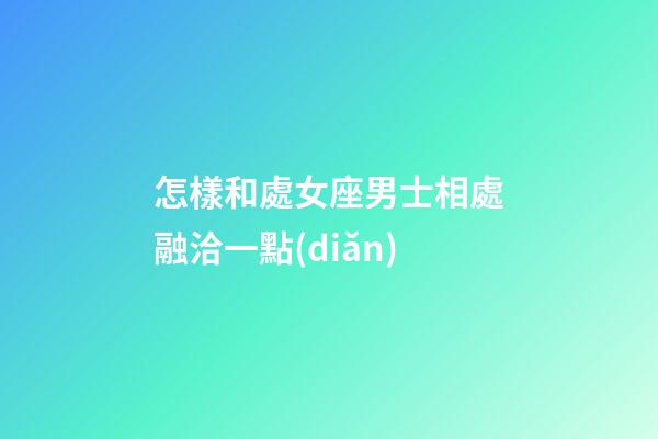 怎樣和處女座男士相處融洽一點(diǎn)-第1張-星座運(yùn)勢(shì)-玄機(jī)派