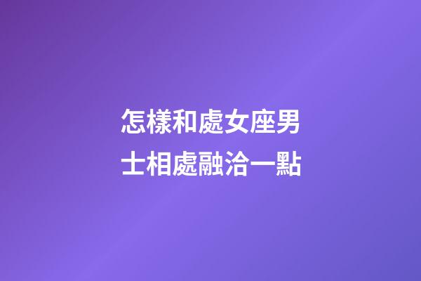 怎樣和處女座男士相處融洽一點