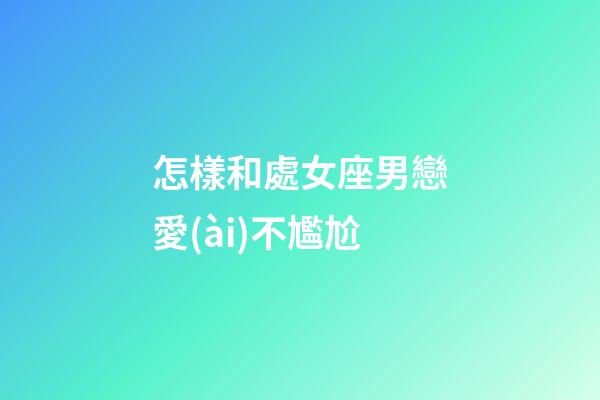 怎樣和處女座男戀愛(ài)不尷尬