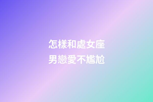 怎樣和處女座男戀愛不尷尬