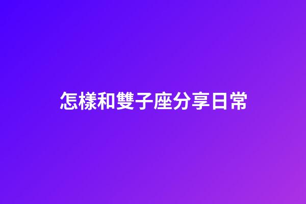 怎樣和雙子座分享日常-第1張-星座運(yùn)勢(shì)-玄機(jī)派
