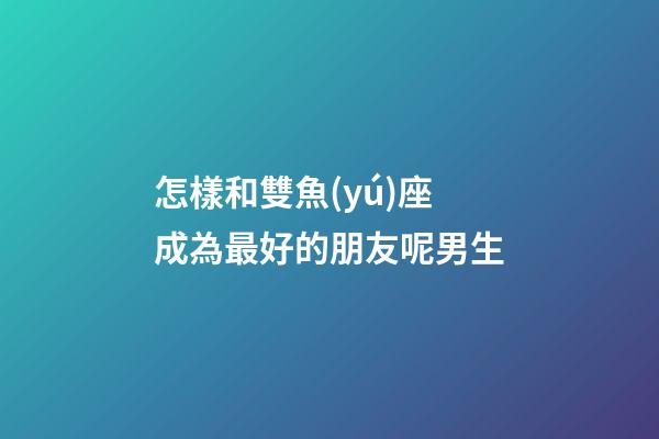 怎樣和雙魚(yú)座成為最好的朋友呢男生