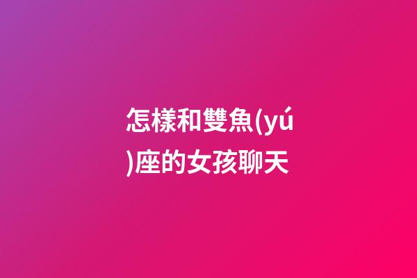 怎樣和雙魚(yú)座的女孩聊天