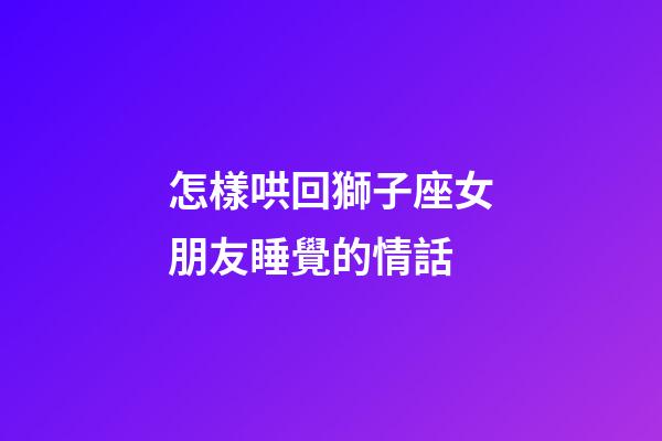 怎樣哄回獅子座女朋友睡覺的情話-第1張-星座運勢-玄機派