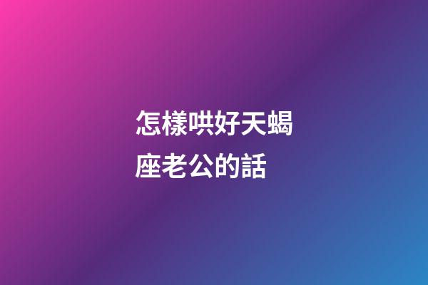 怎樣哄好天蝎座老公的話-第1張-星座運勢-玄機派