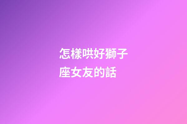 怎樣哄好獅子座女友的話-第1張-星座運勢-玄機派