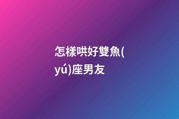 怎樣哄好雙魚(yú)座男友