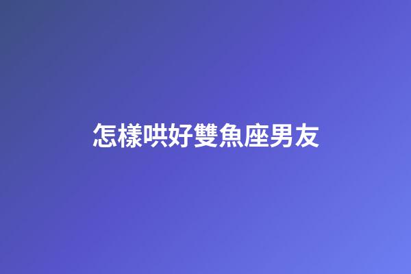 怎樣哄好雙魚座男友