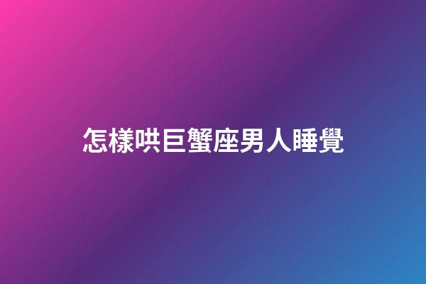 怎樣哄巨蟹座男人睡覺