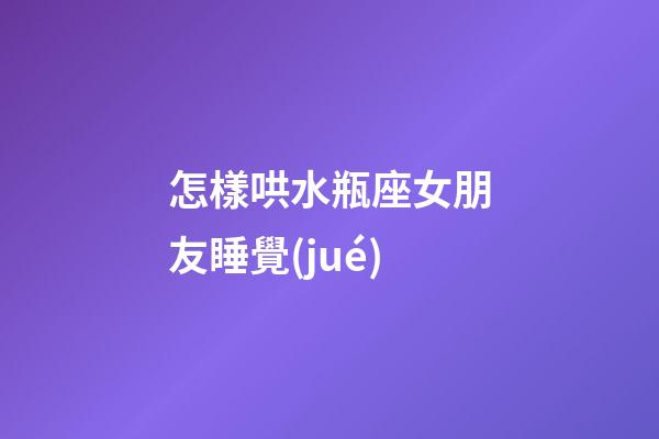 怎樣哄水瓶座女朋友睡覺(jué)