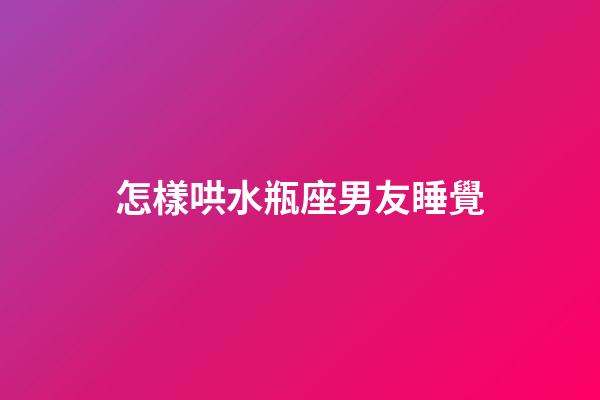 怎樣哄水瓶座男友睡覺-第1張-星座運勢-玄機派