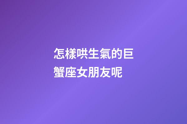 怎樣哄生氣的巨蟹座女朋友呢-第1張-星座運(yùn)勢(shì)-玄機(jī)派