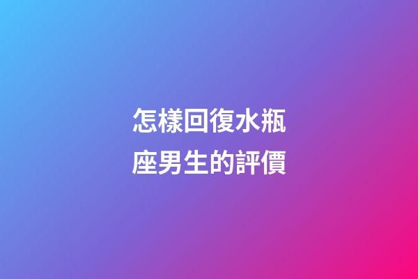 怎樣回復水瓶座男生的評價-第1張-星座運勢-玄機派