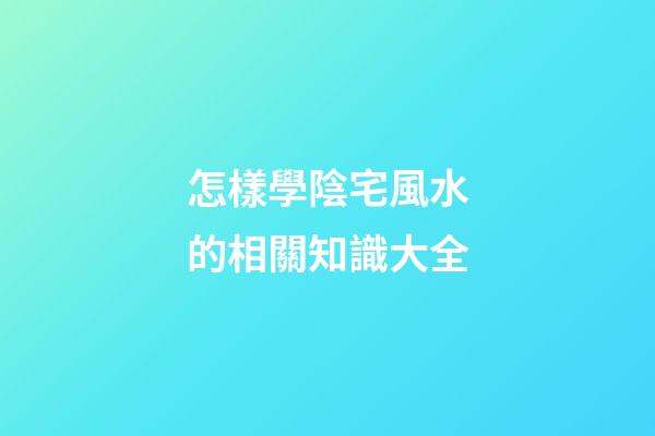 怎樣學陰宅風水的相關知識大全