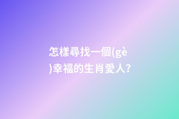 怎樣尋找一個(gè)幸福的生肖愛人？
