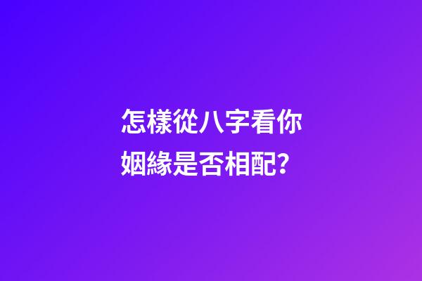 怎樣從八字看你姻緣是否相配？