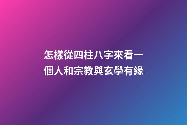 怎樣從四柱八字來看一個人和宗教與玄學有緣